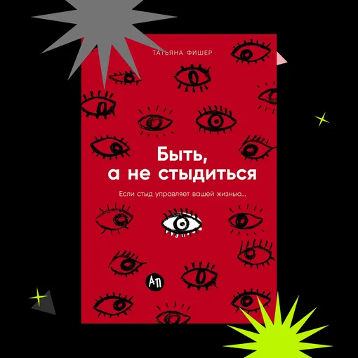 «БЫТЬ, А НЕ СТЫДИТЬСЯ: ЕСЛИ СТЫД УПРАВЛЯЕТ ВАШЕЙ ЖИЗНЬЮ...», ТАТЬЯНА ФИШЕР