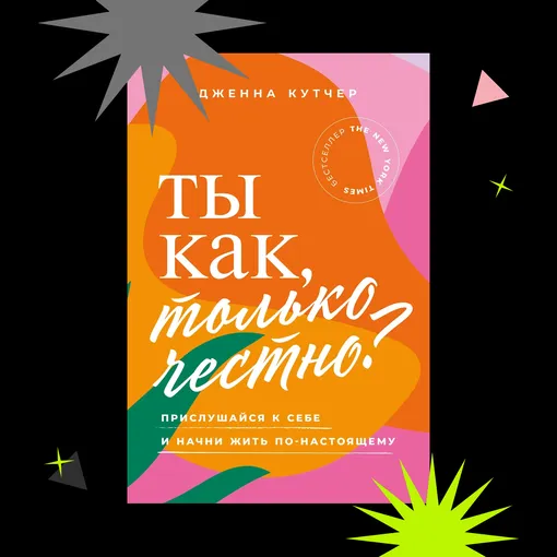 «ТЫ КАК, ТОЛЬКО ЧЕСТНО? ПРИСЛУШАЙСЯ К СЕБЕ И НАЧНИ ЖИТЬ ПО-НАСТОЯЩЕМУ», ДЖЕННА КУТЧЕР